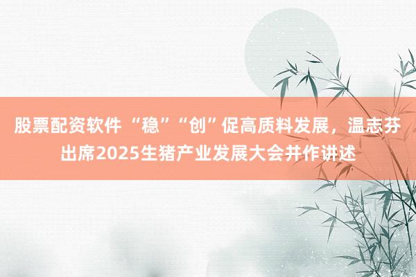 股票配资软件 “稳”“创”促高质料发展，温志芬出席2025生猪产业发展大会并作讲述