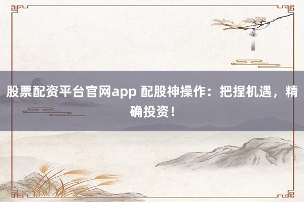 股票配资平台官网app 配股神操作：把捏机遇，精确投资！