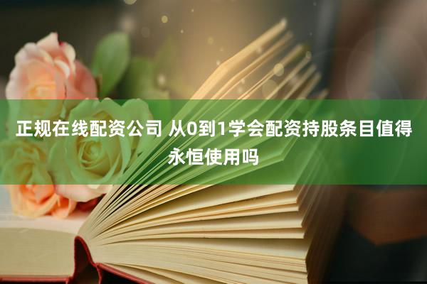 正规在线配资公司 从0到1学会配资持股条目值得永恒使用吗