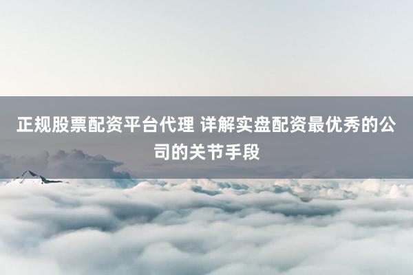 正规股票配资平台代理 详解实盘配资最优秀的公司的关节手段