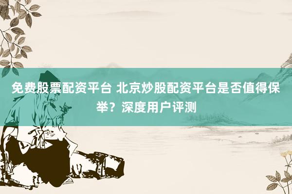 免费股票配资平台 北京炒股配资平台是否值得保举？深度用户评测