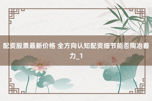 配资股票最新价格 全方向认知配资细节能否陶冶着力_1