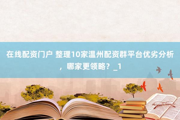 在线配资门户 整理10家温州配资群平台优劣分析，哪家更领略？_1