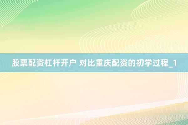 股票配资杠杆开户 对比重庆配资的初学过程_1