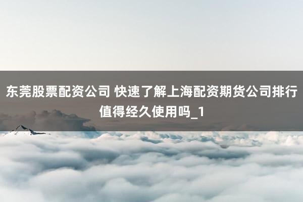 东莞股票配资公司 快速了解上海配资期货公司排行值得经久使用吗_1