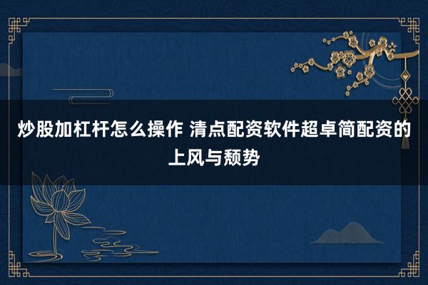 炒股加杠杆怎么操作 清点配资软件超卓简配资的上风与颓势