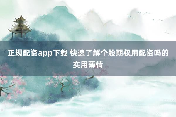 正规配资app下载 快速了解个股期权用配资吗的实用薄情