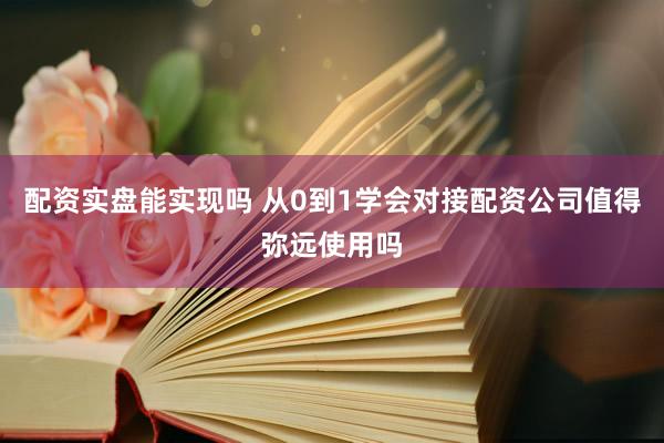配资实盘能实现吗 从0到1学会对接配资公司值得弥远使用吗