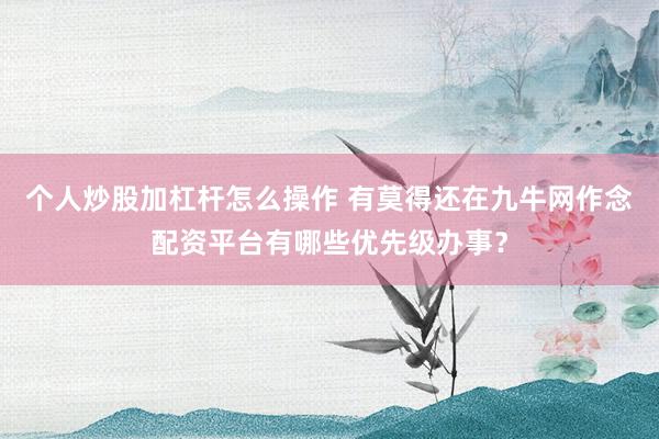 个人炒股加杠杆怎么操作 有莫得还在九牛网作念配资平台有哪些优先级办事？