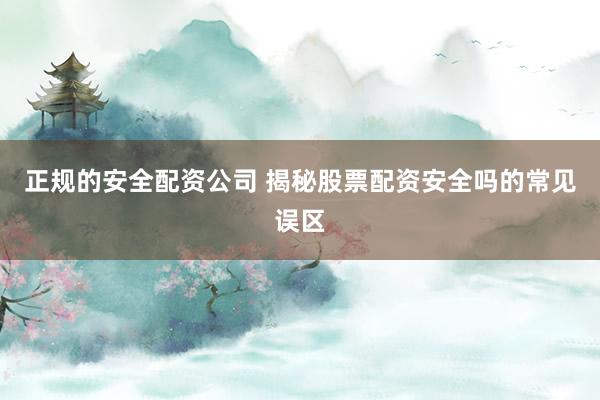 正规的安全配资公司 揭秘股票配资安全吗的常见误区