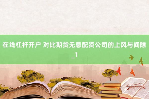在线杠杆开户 对比期货无息配资公司的上风与间隙_1