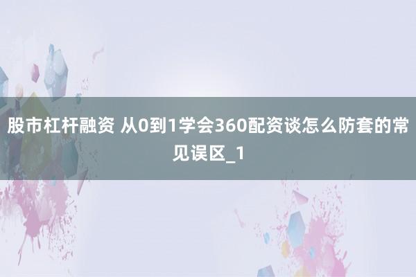 股市杠杆融资 从0到1学会360配资谈怎么防套的常见误区_1
