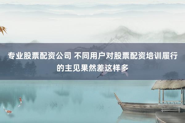 专业股票配资公司 不同用户对股票配资培训履行的主见果然差这样多