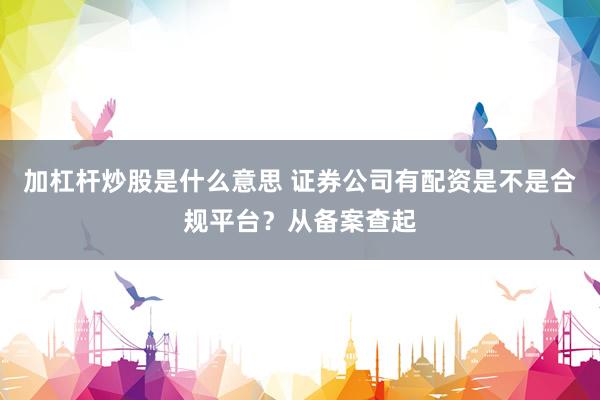 加杠杆炒股是什么意思 证券公司有配资是不是合规平台？从备案查起