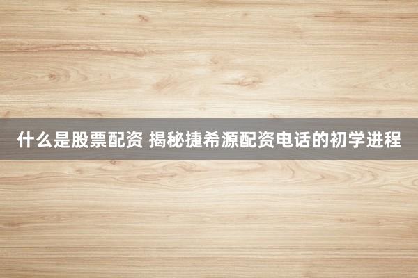什么是股票配资 揭秘捷希源配资电话的初学进程