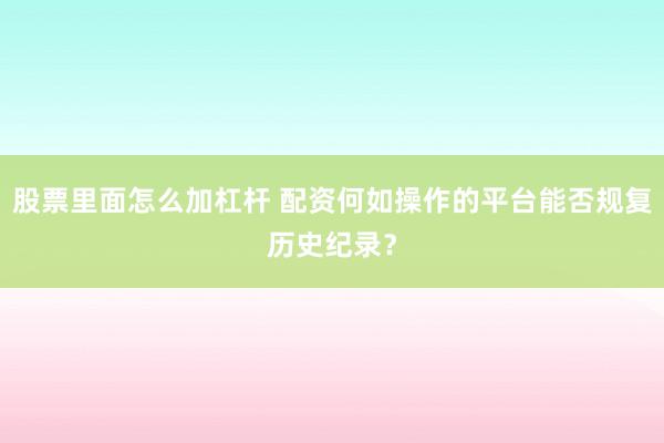 股票里面怎么加杠杆 配资何如操作的平台能否规复历史纪录？