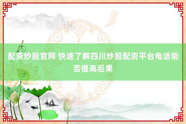 配资炒股官网 快速了解四川炒股配资平台电话能否提高后果
