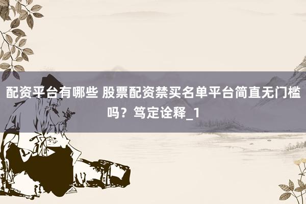 配资平台有哪些 股票配资禁买名单平台简直无门槛吗？笃定诠释_1
