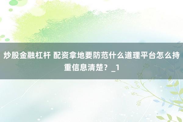 炒股金融杠杆 配资拿地要防范什么道理平台怎么持重信息清楚?_1