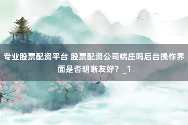 专业股票配资平台 股票配资公司端庄吗后台操作界面是否明晰友好?_1