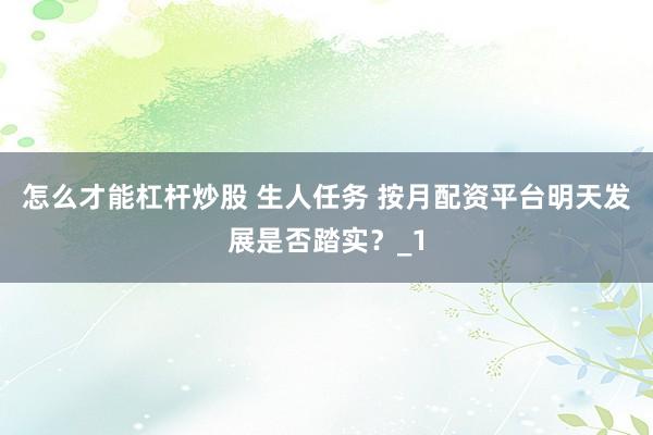 怎么才能杠杆炒股 生人任务 按月配资平台明天发展是否踏实?_1