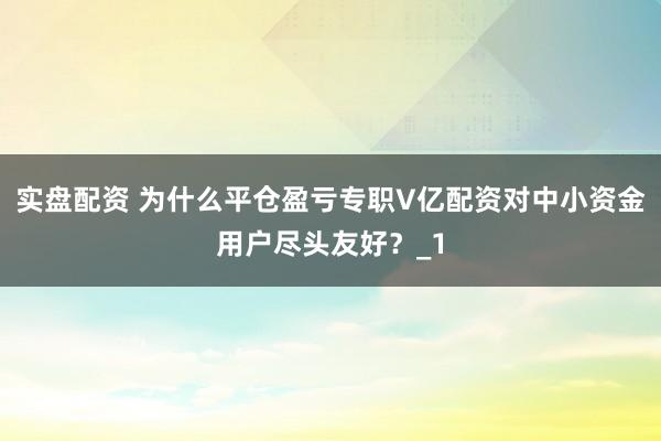 实盘配资 为什么平仓盈亏专职V亿配资对中小资金用户尽头友好？_1