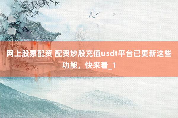 网上股票配资 配资炒股充值usdt平台已更新这些功能,快来看_1