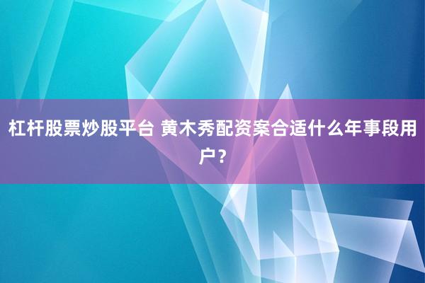 杠杆股票炒股平台 黄木秀配资案合适什么年事段用户?