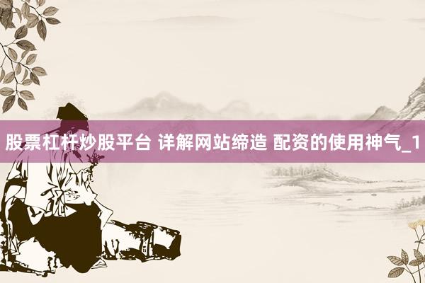 股票杠杆炒股平台 详解网站缔造 配资的使用神气_1