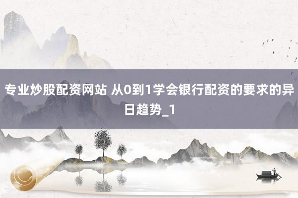 专业炒股配资网站 从0到1学会银行配资的要求的异日趋势_1