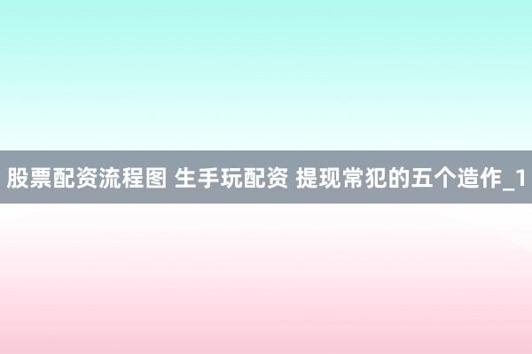 股票配资流程图 生手玩配资 提现常犯的五个造作_1