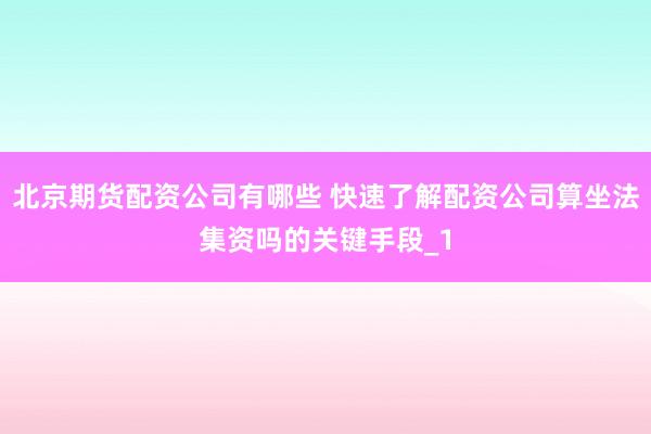 北京期货配资公司有哪些 快速了解配资公司算坐法集资吗的关键手段_1
