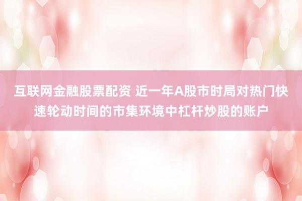 互联网金融股票配资 近一年A股市时局对热门快速轮动时间的市集环境中杠杆炒股的账户