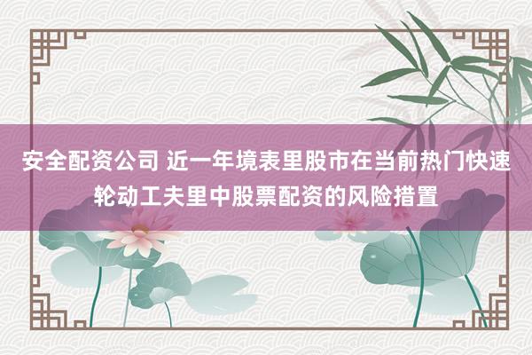 安全配资公司 近一年境表里股市在当前热门快速轮动工夫里中股票配资的风险措置