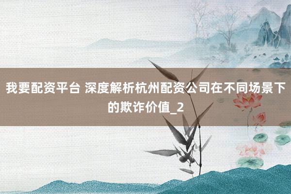 我要配资平台 深度解析杭州配资公司在不同场景下的欺诈价值_2