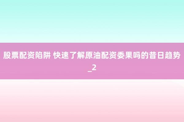 股票配资陷阱 快速了解原油配资委果吗的昔日趋势_2