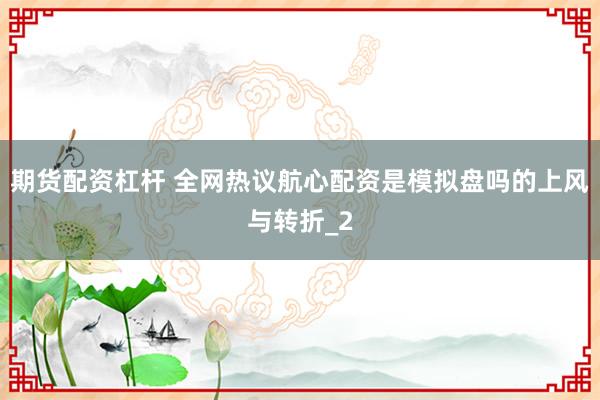 期货配资杠杆 全网热议航心配资是模拟盘吗的上风与转折_2