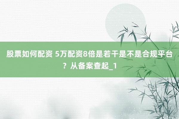 股票如何配资 5万配资8倍是若干是不是合规平台?从备案查起_1