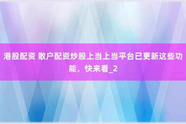 港股配资 散户配资炒股上当上当平台已更新这些功能，快来看_2