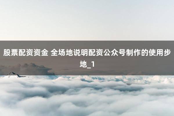 股票配资资金 全场地说明配资公众号制作的使用步地_1