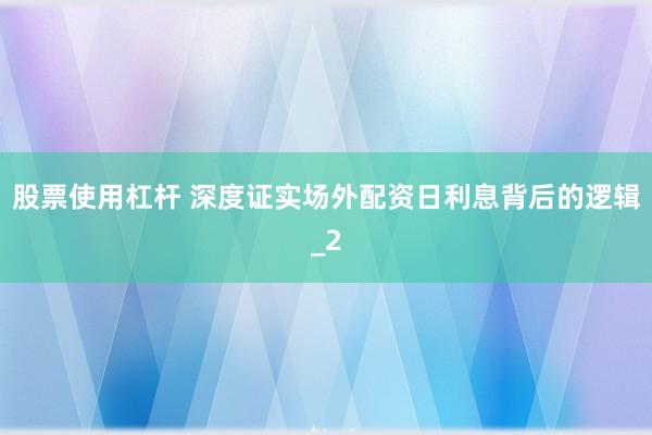 股票使用杠杆 深度证实场外配资日利息背后的逻辑_2
