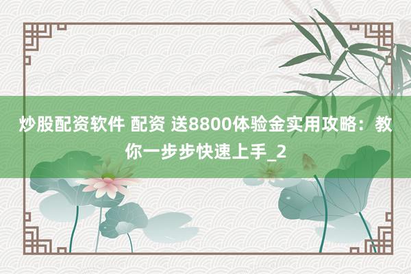 炒股配资软件 配资 送8800体验金实用攻略:教你一步步快速上手_2