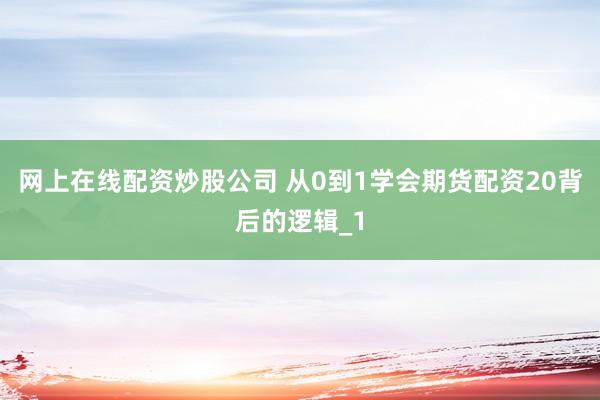 网上在线配资炒股公司 从0到1学会期货配资20背后的逻辑_1