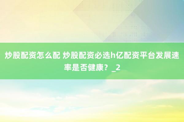 炒股配资怎么配 炒股配资必选h亿配资平台发展速率是否健康?_2
