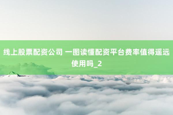 线上股票配资公司 一图读懂配资平台费率值得遥远使用吗_2