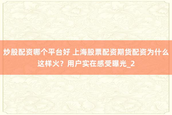 炒股配资哪个平台好 上海股票配资期货配资为什么这样火?用户实在感受曝光_2