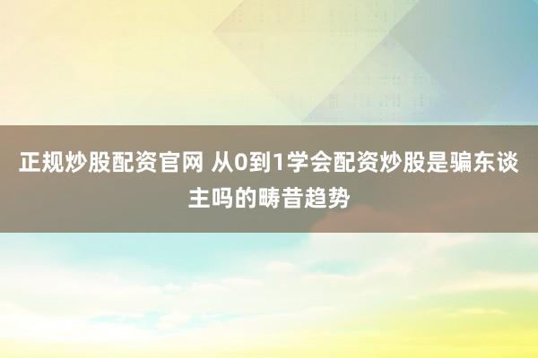 正规炒股配资官网 从0到1学会配资炒股是骗东谈主吗的畴昔趋势