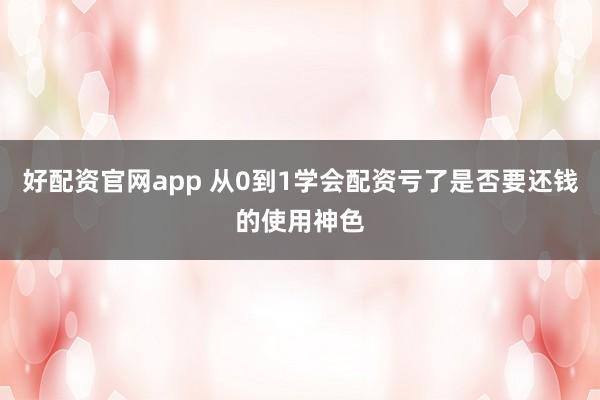 好配资官网app 从0到1学会配资亏了是否要还钱的使用神色