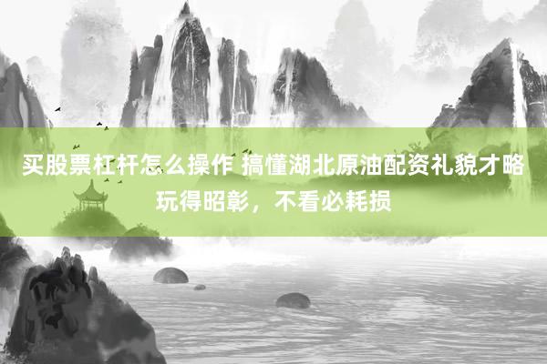 买股票杠杆怎么操作 搞懂湖北原油配资礼貌才略玩得昭彰,不看必耗损