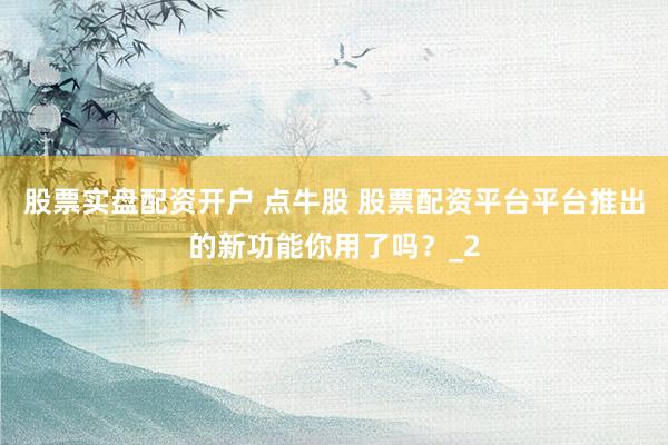 股票实盘配资开户 点牛股 股票配资平台平台推出的新功能你用了吗?_2